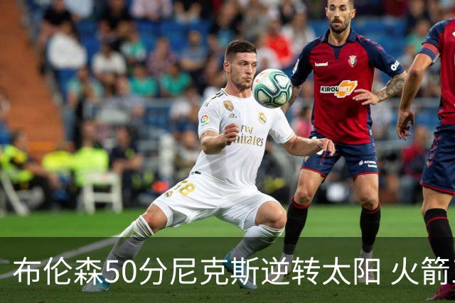 布伦森50分尼克斯逆转太阳 火箭三杀灰熊5连胜